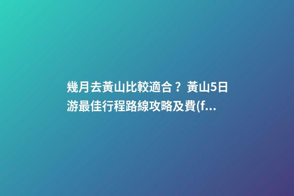 幾月去黃山比較適合？黃山5日游最佳行程路線攻略及費(fèi)用，看完不后悔